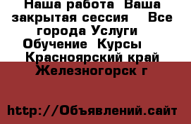 Наша работа- Ваша закрытая сессия! - Все города Услуги » Обучение. Курсы   . Красноярский край,Железногорск г.